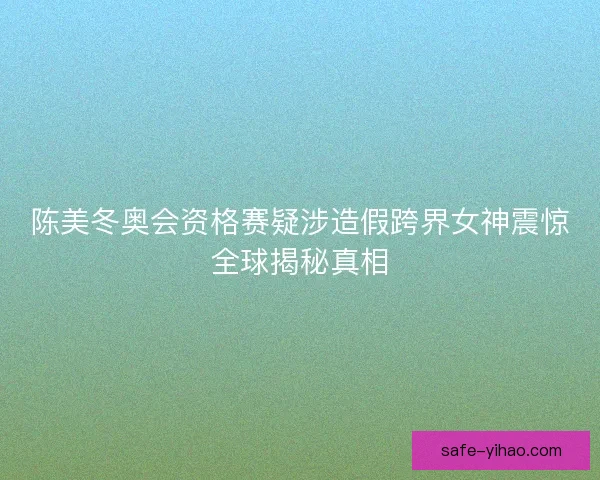 陈美冬奥会资格赛疑涉造假跨界女神震惊全球揭秘真相