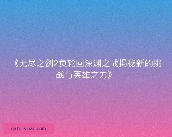 《无尽之剑2负轮回深渊之战揭秘新的挑战与英雄之力》