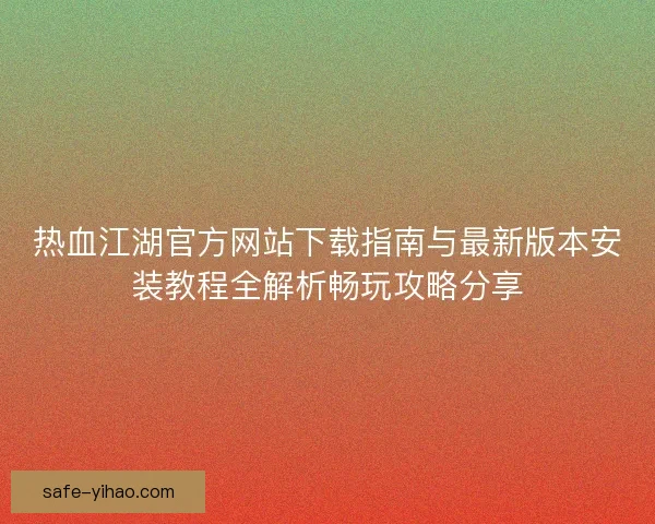热血江湖官方网站下载指南与最新版本安装教程全解析畅玩攻略分享 热血江湖官方网站下载指南与最新版本安装教程全解析畅玩攻略分享