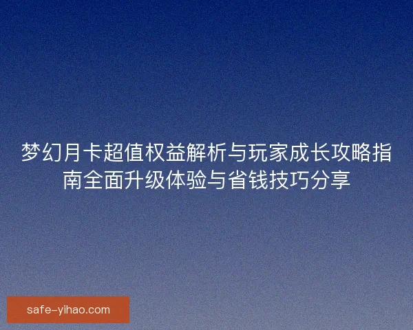 梦幻月卡超值权益解析与玩家成长攻略指南全面升级体验与省钱技巧分享