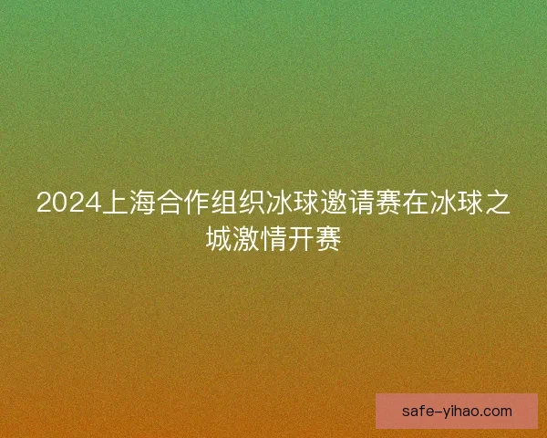2024上海合作组织冰球邀请赛在冰球之城激情开赛