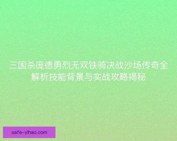 三国杀庞德勇烈无双铁骑决战沙场传奇全解析技能背景与实战攻略揭秘