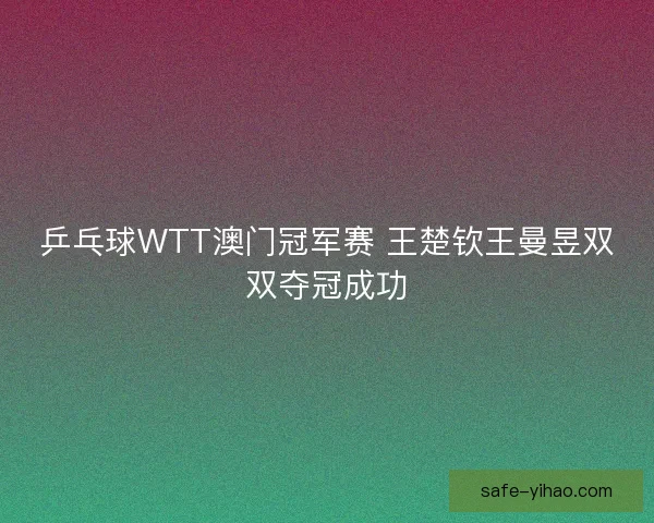 乒乓球WTT澳门冠军赛 王楚钦王曼昱双双夺冠成功