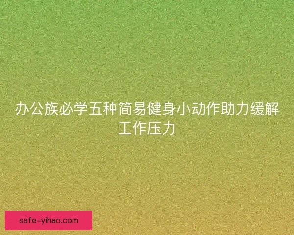 办公族必学五种简易健身小动作助力缓解工作压力