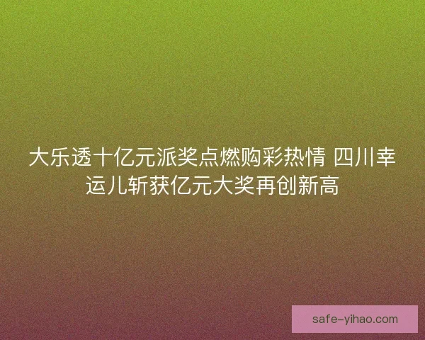 大乐透十亿元派奖点燃购彩热情 四川幸运儿斩获亿元大奖再创新高