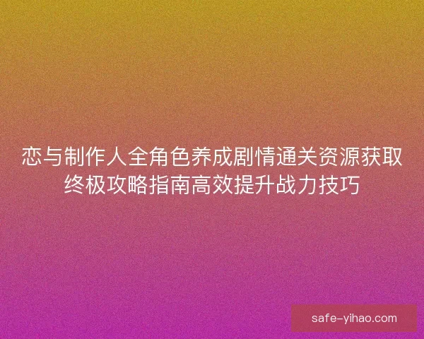 恋与制作人全角色养成剧情通关资源获取终极攻略指南高效提升战力技巧