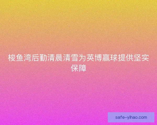 梭鱼湾后勤清晨清雪为英博赢球提供坚实保障