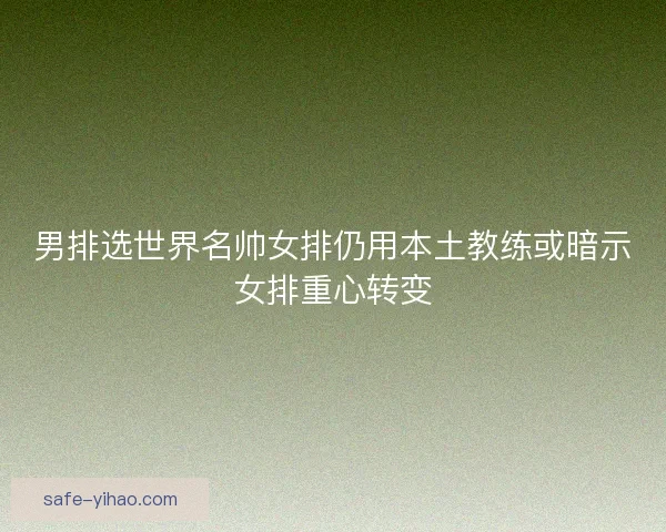 男排选世界名帅女排仍用本土教练或暗示女排重心转变