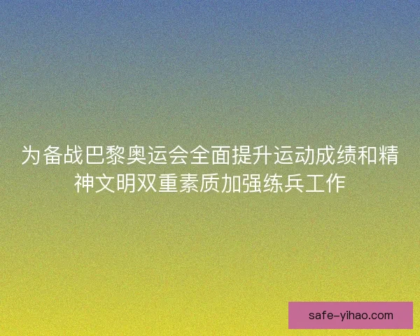 为备战巴黎奥运会全面提升运动成绩和精神文明双重素质加强练兵工作