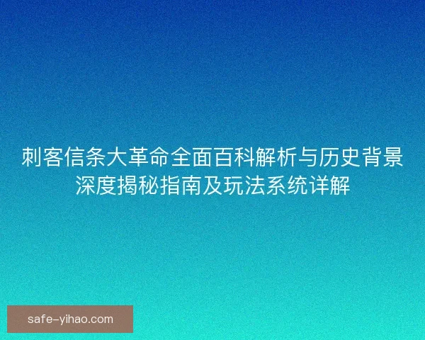 刺客信条大革命全面百科解析与历史背景深度揭秘指南及玩法系统详解