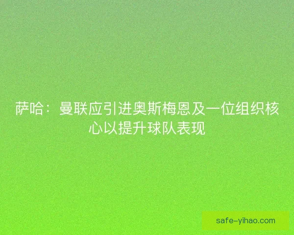 萨哈：曼联应引进奥斯梅恩及一位组织核心以提升球队表现