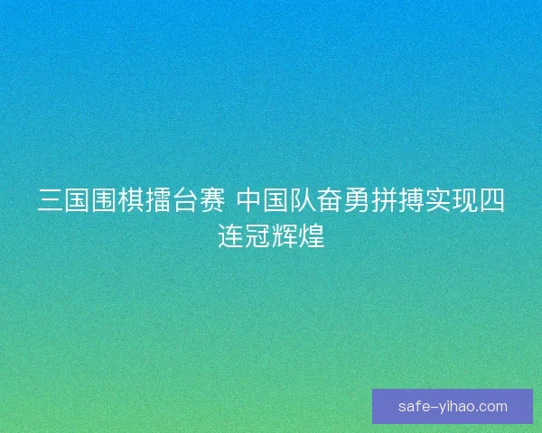 三国围棋擂台赛 中国队奋勇拼搏实现四连冠辉煌