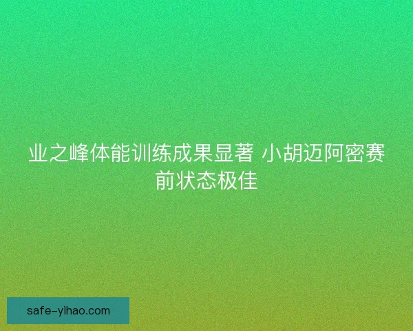 业之峰体能训练成果显著 小胡迈阿密赛前状态极佳