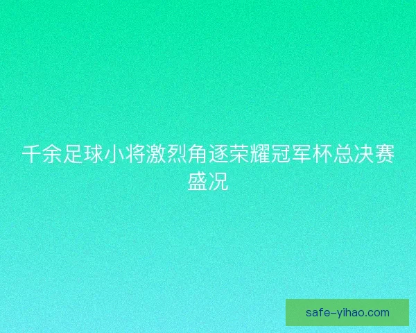 千余足球小将激烈角逐荣耀冠军杯总决赛盛况