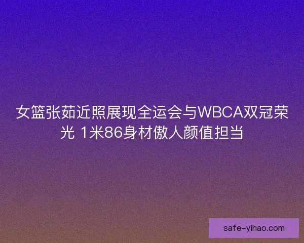 女篮张茹近照展现全运会与WBCA双冠荣光 1米86身材傲人颜值担当